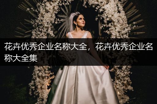花卉优秀企业名称大全，花卉优秀企业名称大全集