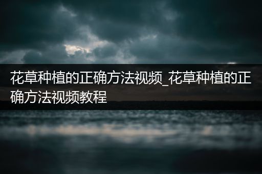 花草种植的正确方法视频_花草种植的正确方法视频教程