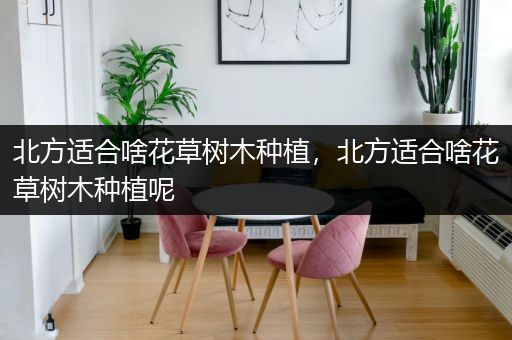 北方适合啥花草树木种植，北方适合啥花草树木种植呢