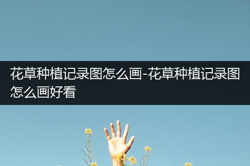 花草种植记录图怎么画-花草种植记录图怎么画好看