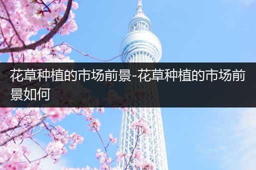花草种植的市场前景-花草种植的市场前景如何