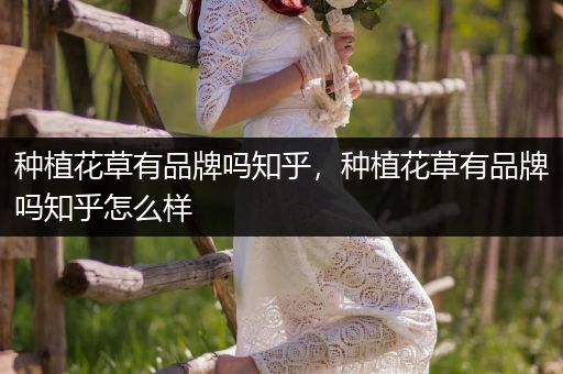 种植花草有品牌吗知乎，种植花草有品牌吗知乎怎么样