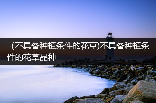 （不具备种植条件的花草)不具备种植条件的花草品种