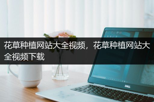 花草种植网站大全视频，花草种植网站大全视频下载