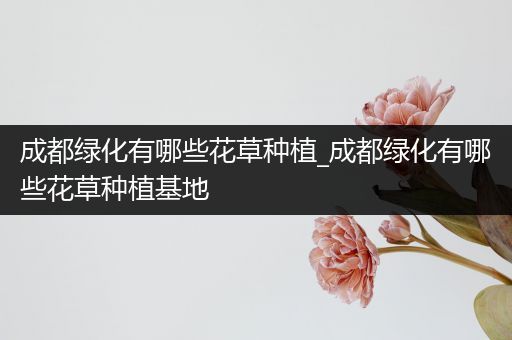 成都绿化有哪些花草种植_成都绿化有哪些花草种植基地