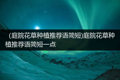 （庭院花草种植推荐语简短)庭院花草种植推荐语简短一点