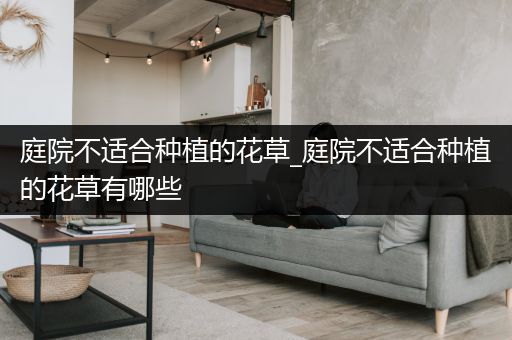 庭院不适合种植的花草_庭院不适合种植的花草有哪些