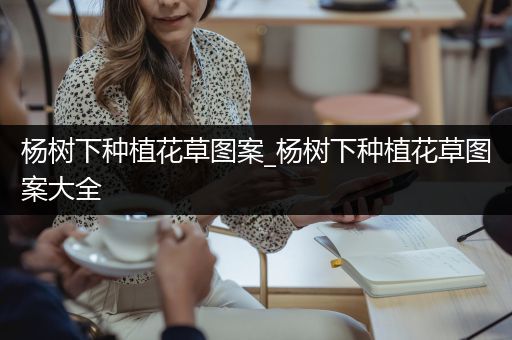 杨树下种植花草图案_杨树下种植花草图案大全