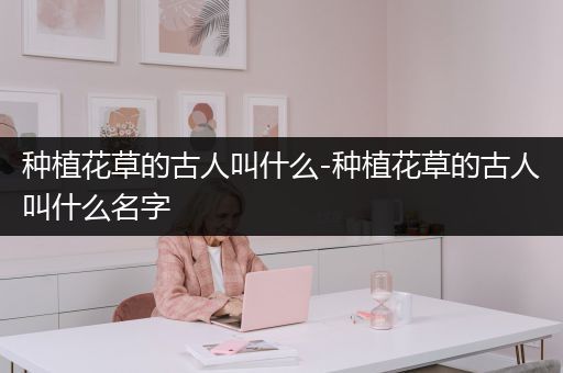 种植花草的古人叫什么-种植花草的古人叫什么名字