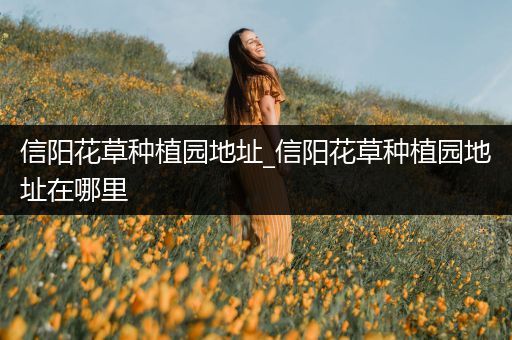 信阳花草种植园地址_信阳花草种植园地址在哪里