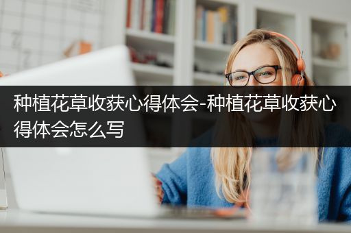 种植花草收获心得体会-种植花草收获心得体会怎么写