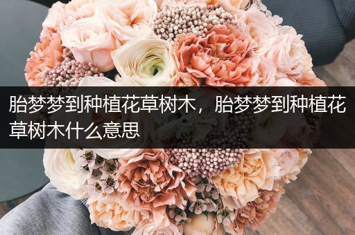 胎梦梦到种植花草树木，胎梦梦到种植花草树木什么意思