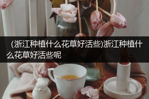 （浙江种植什么花草好活些)浙江种植什么花草好活些呢