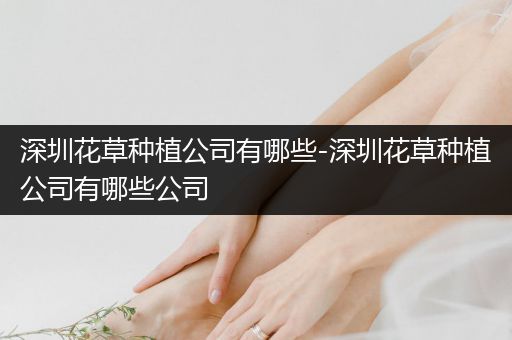 深圳花草种植公司有哪些-深圳花草种植公司有哪些公司
