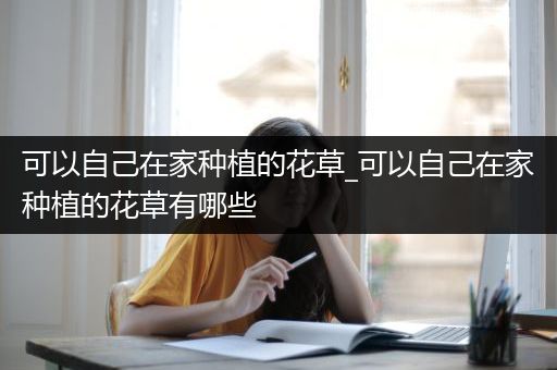 可以自己在家种植的花草_可以自己在家种植的花草有哪些