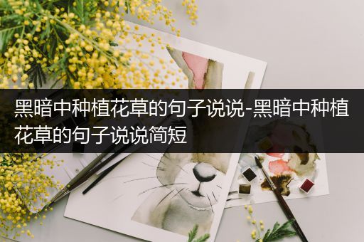黑暗中种植花草的句子说说-黑暗中种植花草的句子说说简短