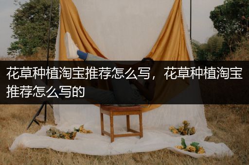 花草种植淘宝推荐怎么写，花草种植淘宝推荐怎么写的