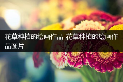 花草种植的绘画作品-花草种植的绘画作品图片