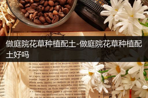 做庭院花草种植配土-做庭院花草种植配土好吗