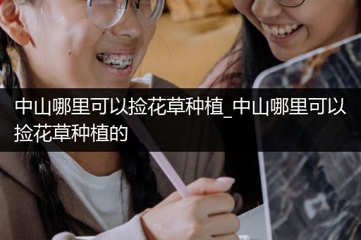 中山哪里可以捡花草种植_中山哪里可以捡花草种植的