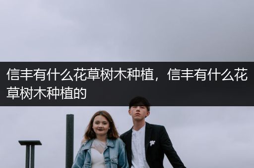 信丰有什么花草树木种植，信丰有什么花草树木种植的