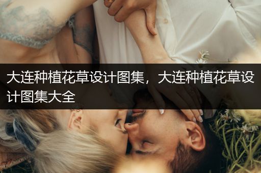 大连种植花草设计图集，大连种植花草设计图集大全