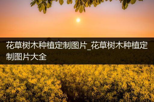 花草树木种植定制图片_花草树木种植定制图片大全