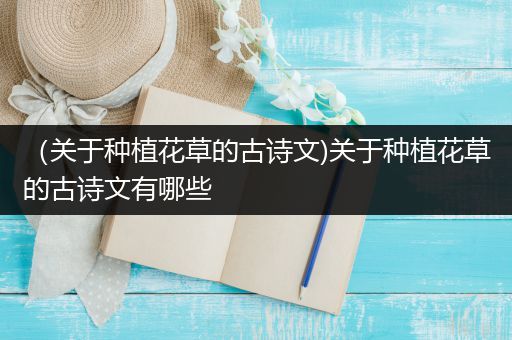 （关于种植花草的古诗文)关于种植花草的古诗文有哪些