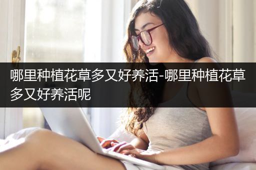 哪里种植花草多又好养活-哪里种植花草多又好养活呢
