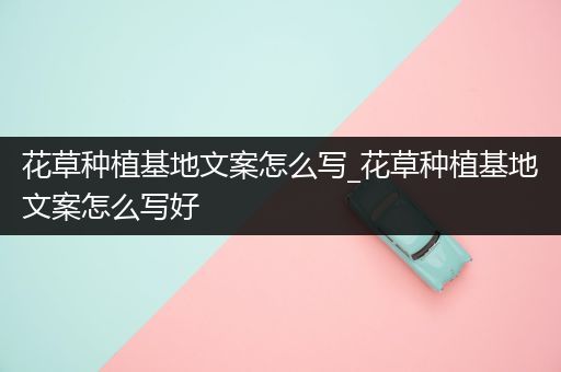 花草种植基地文案怎么写_花草种植基地文案怎么写好