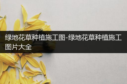 绿地花草种植施工图-绿地花草种植施工图片大全