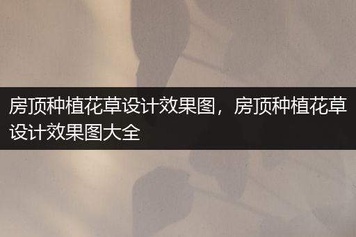 房顶种植花草设计效果图，房顶种植花草设计效果图大全