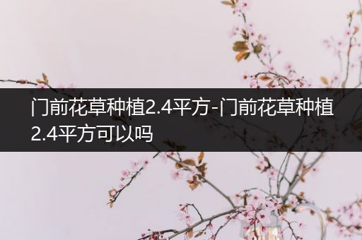 门前花草种植2.4平方-门前花草种植2.4平方可以吗