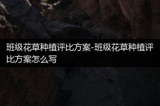 班级花草种植评比方案-班级花草种植评比方案怎么写