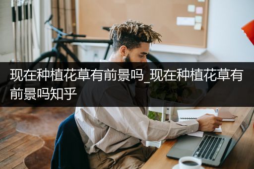 现在种植花草有前景吗_现在种植花草有前景吗知乎