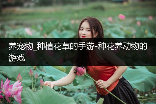 养宠物_种植花草的手游-种花养动物的游戏