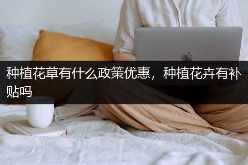 种植花草有什么政策优惠，种植花卉有补贴吗