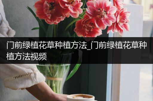 门前绿植花草种植方法_门前绿植花草种植方法视频