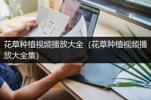 花草种植视频播放大全（花草种植视频播放大全集）