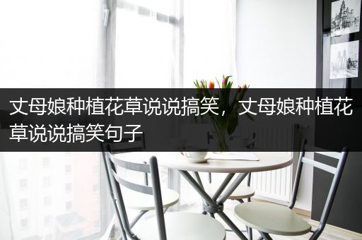 丈母娘种植花草说说搞笑，丈母娘种植花草说说搞笑句子