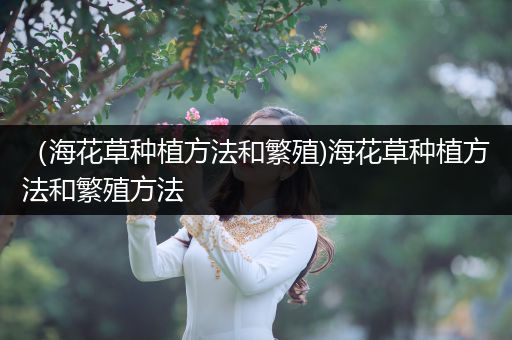 （海花草种植方法和繁殖)海花草种植方法和繁殖方法