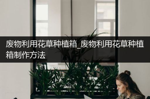 废物利用花草种植箱_废物利用花草种植箱制作方法