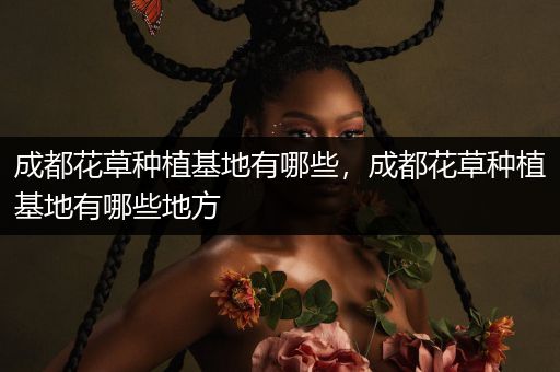 成都花草种植基地有哪些，成都花草种植基地有哪些地方