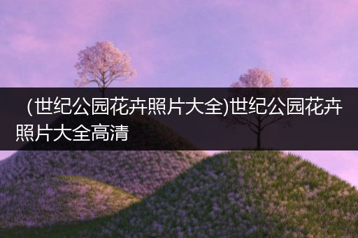 （世纪公园花卉照片大全)世纪公园花卉照片大全高清
