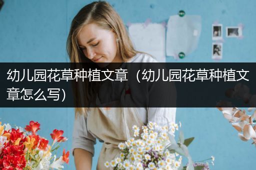 幼儿园花草种植文章（幼儿园花草种植文章怎么写）