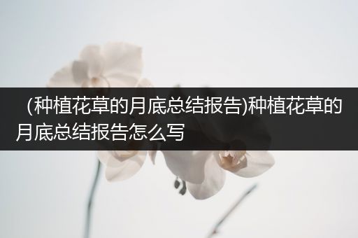 （种植花草的月底总结报告)种植花草的月底总结报告怎么写