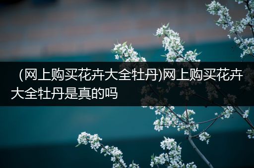 （网上购买花卉大全牡丹)网上购买花卉大全牡丹是真的吗