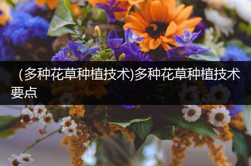 （多种花草种植技术)多种花草种植技术要点
