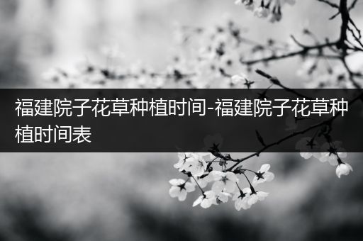 福建院子花草种植时间-福建院子花草种植时间表