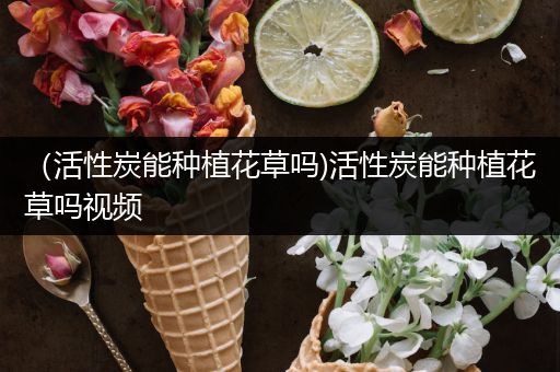 （活性炭能种植花草吗)活性炭能种植花草吗视频